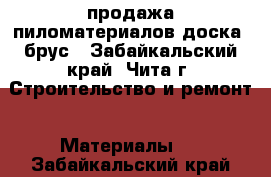 продажа пиломатериалов доска, брус - Забайкальский край, Чита г. Строительство и ремонт » Материалы   . Забайкальский край